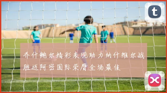 乔什鲍尔精彩表现助力纳什维尔战胜迈阿密国际荣膺全场最佳