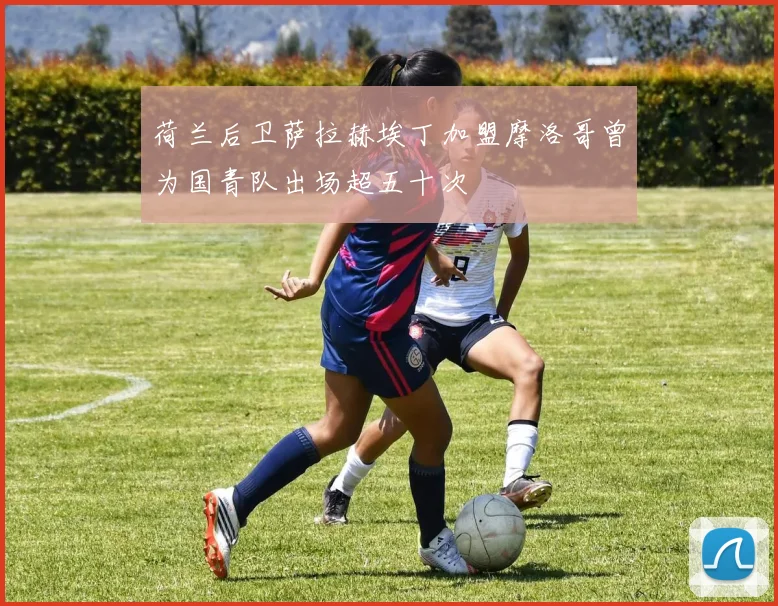 荷兰后卫萨拉赫埃丁加盟摩洛哥曾为国青队出场超五十次