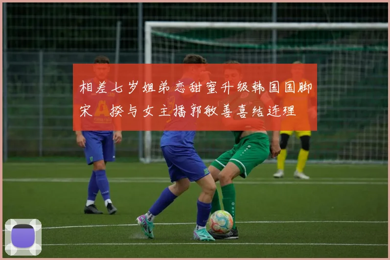 相差七岁姐弟恋甜蜜升级韩国国脚宋旻揆与女主播郭敏善喜结连理
