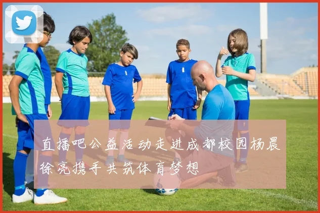 直播吧公益活动走进成都校园杨晨徐亮携手共筑体育梦想
