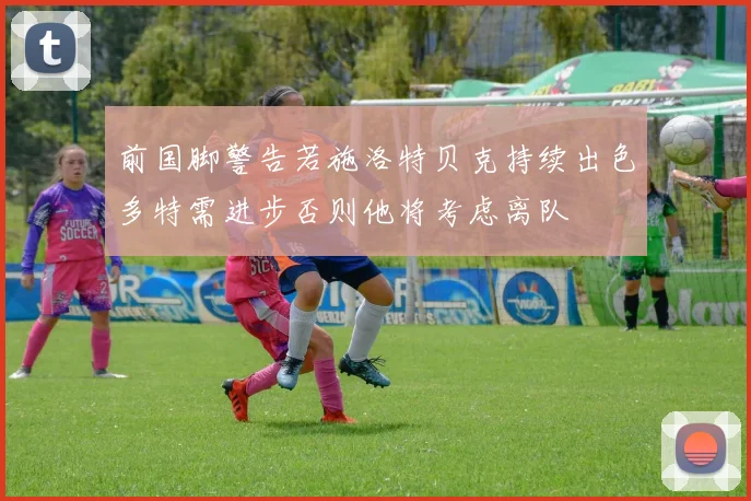 前国脚警告若施洛特贝克持续出色多特需进步否则他将考虑离队