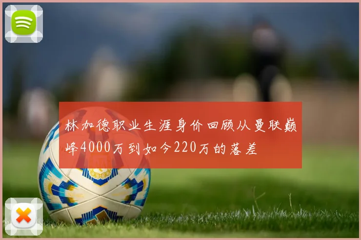 林加德职业生涯身价回顾从曼联巅峰4000万到如今220万的落差