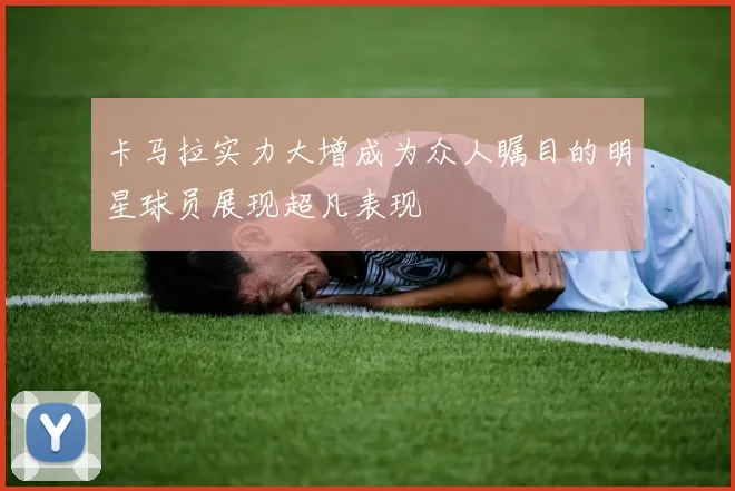 卡马拉实力大增成为众人瞩目的明星球员展现超凡表现