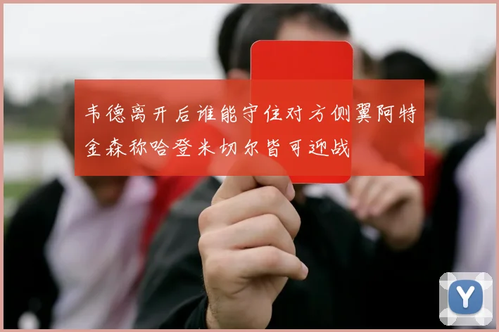 韦德离开后谁能守住对方侧翼阿特金森称哈登米切尔皆可迎战