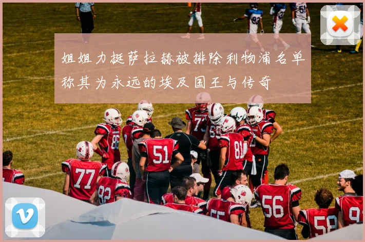 姐姐力挺萨拉赫被排除利物浦名单称其为永远的埃及国王与传奇