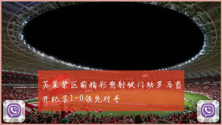 苏莱禁区前精彩兜射破门助罗马首开纪录1-0领先对手