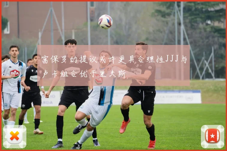 富保罗的提议或许更具合理性JJJ与卢卡组合优于里夫斯