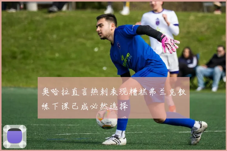 奥哈拉直言热刺表现糟糕弗兰克教练下课已成必然选择