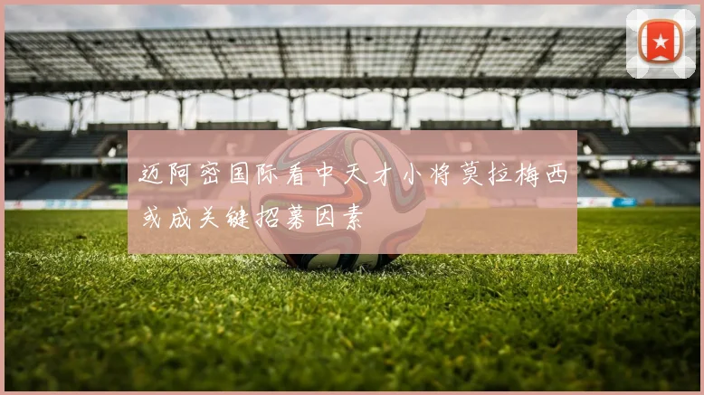 迈阿密国际看中天才小将莫拉梅西或成关键招募因素