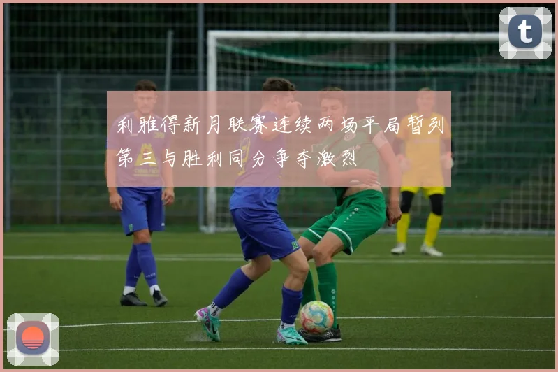 利雅得新月联赛连续两场平局暂列第三与胜利同分争夺激烈
