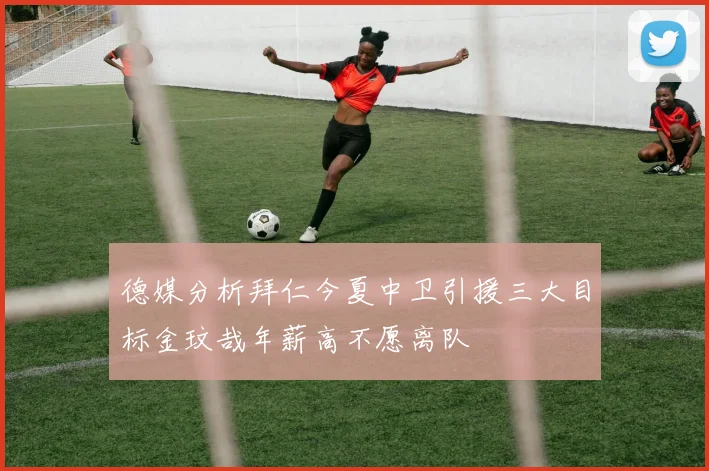 德媒分析拜仁今夏中卫引援三大目标金玟哉年薪高不愿离队