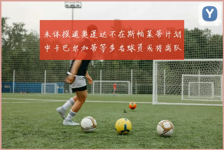 米体报道奥蓬达不在斯帕莱蒂计划中卡巴尔加蒂等多名球员或将离队