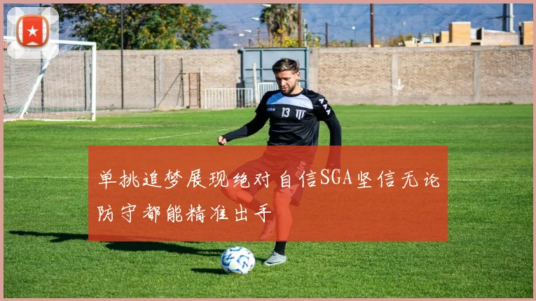 单挑追梦展现绝对自信SGA坚信无论防守都能精准出手