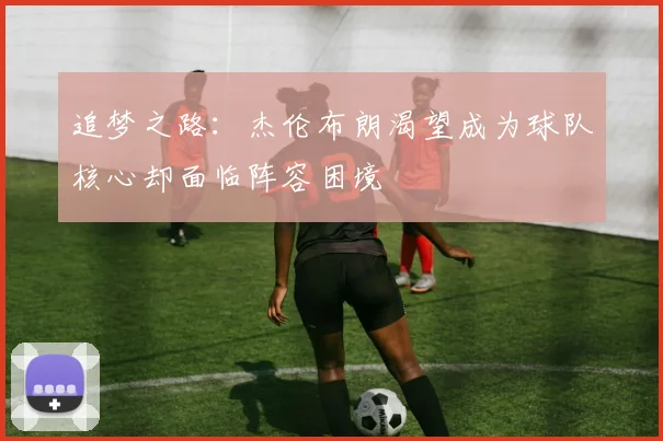 追梦之路：杰伦布朗渴望成为球队核心却面临阵容困境