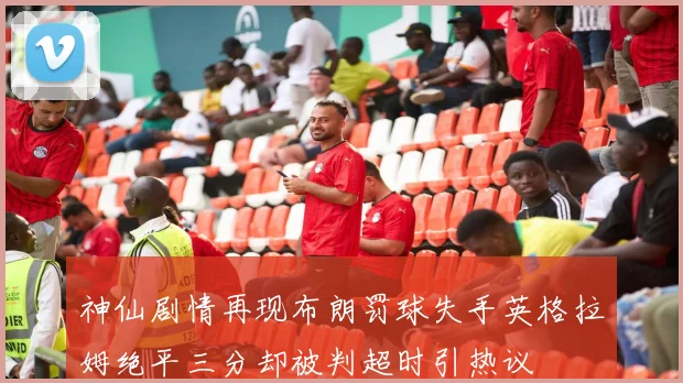 神仙剧情再现布朗罚球失手英格拉姆绝平三分却被判超时引热议