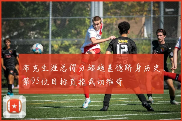 布克生涯总得分超越基德跻身历史第95位目标直指武切维奇