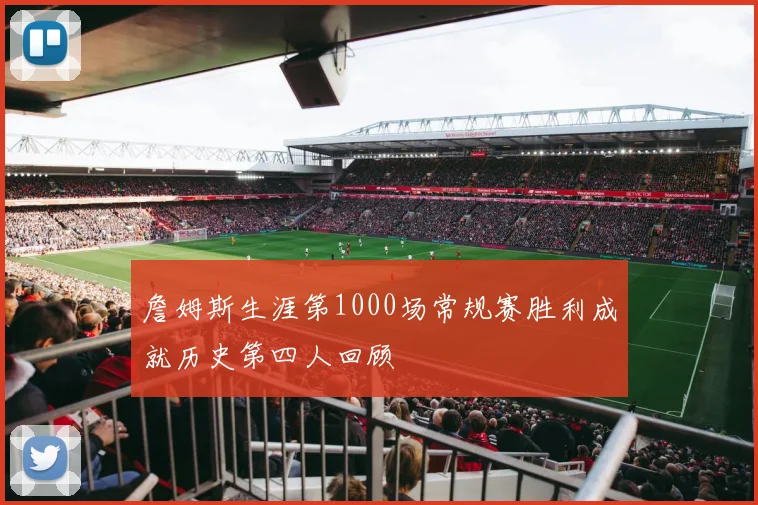 詹姆斯生涯第1000场常规赛胜利成就历史第四人回顾