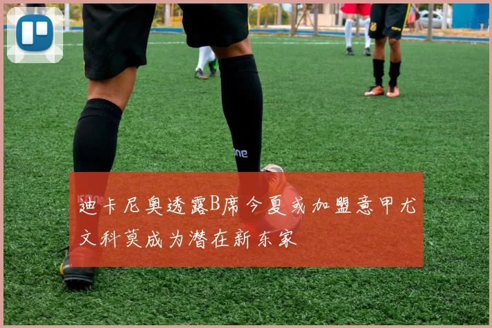 迪卡尼奥透露B席今夏或加盟意甲尤文科莫成为潜在新东家