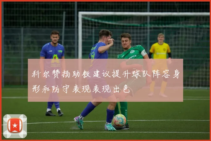 科尔赞扬助教建议提升球队阵容身形和防守表现表现出色