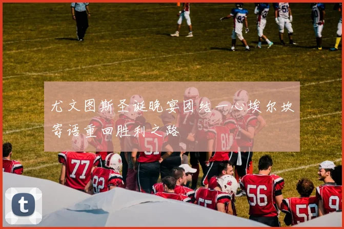 尤文图斯圣诞晚宴团结一心埃尔坎寄语重回胜利之路