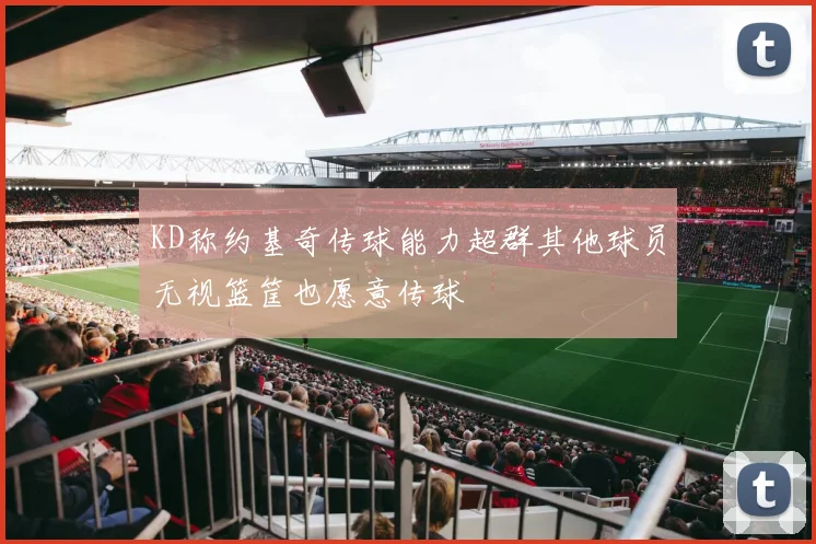 KD称约基奇传球能力超群其他球员无视篮筐也愿意传球