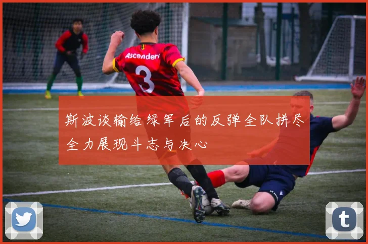 斯波谈输给绿军后的反弹全队拼尽全力展现斗志与决心
