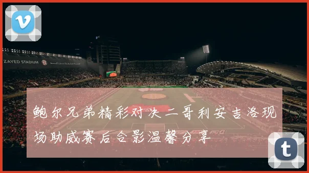 鲍尔兄弟精彩对决二哥利安吉洛现场助威赛后合影温馨分享