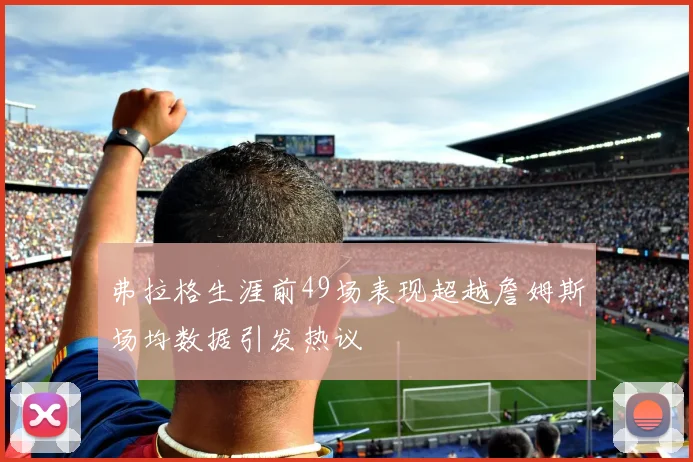 弗拉格生涯前49场表现超越詹姆斯场均数据引发热议