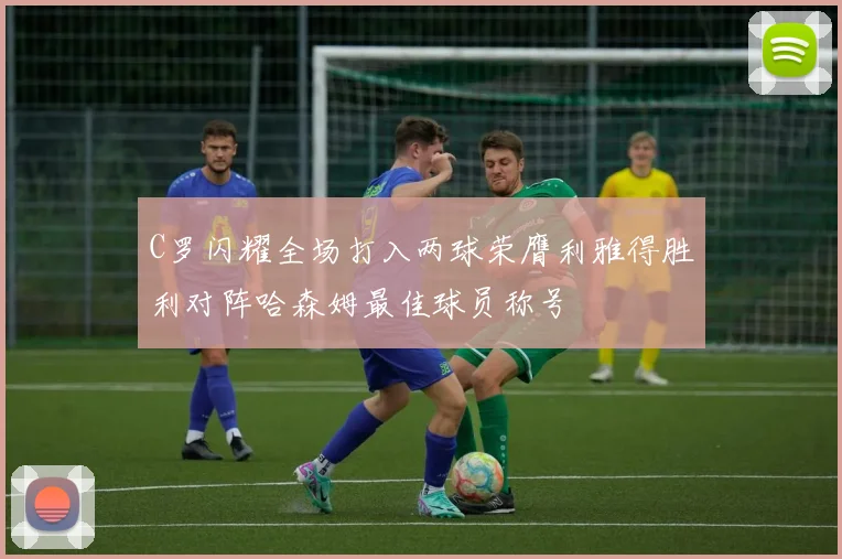 C罗闪耀全场打入两球荣膺利雅得胜利对阵哈森姆最佳球员称号